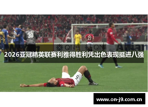 2026亚冠精英联赛利雅得胜利凭出色表现挺进八强