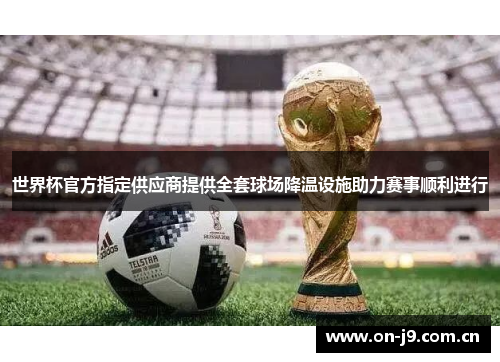 世界杯官方指定供应商提供全套球场降温设施助力赛事顺利进行 世界杯官方指定供应商提供全套球场降温设施助力赛事顺利进行