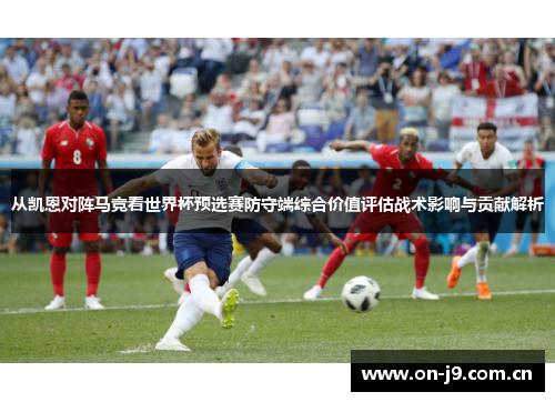 从凯恩对阵马竞看世界杯预选赛防守端综合价值评估战术影响与贡献解析 从凯恩对阵马竞看世界杯预选赛防守端综合价值评估战术影响与贡献解析