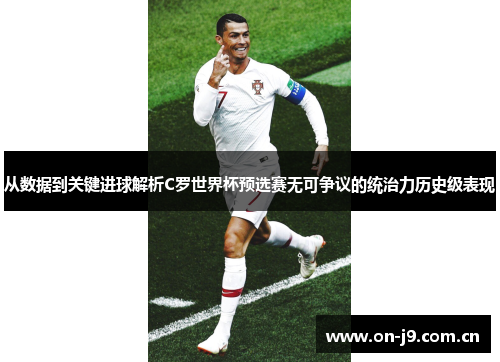 从数据到关键进球解析C罗世界杯预选赛无可争议的统治力历史级表现 从数据到关键进球解析C罗世界杯预选赛无可争议的统治力历史级表现