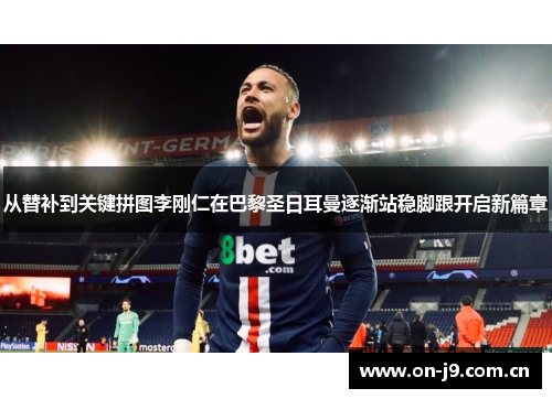 从替补到关键拼图李刚仁在巴黎圣日耳曼逐渐站稳脚跟开启新篇章 从替补到关键拼图李刚仁在巴黎圣日耳曼逐渐站稳脚跟开启新篇章