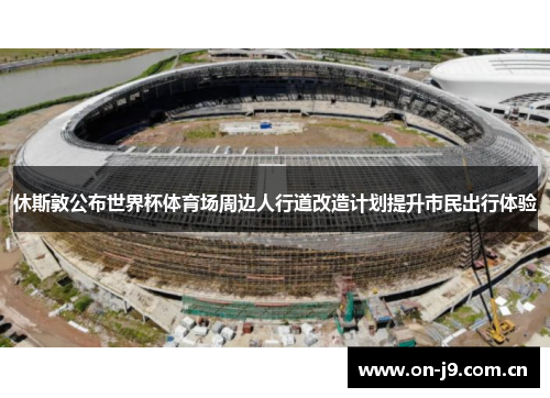 休斯敦公布世界杯体育场周边人行道改造计划提升市民出行体验 休斯敦公布世界杯体育场周边人行道改造计划提升市民出行体验