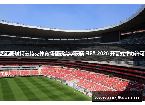 墨西哥城阿兹特克体育场翻新完毕获颁 FIFA 2026 开幕式举办许可 墨西哥城阿兹特克体育场翻新完毕获颁 FIFA 2026 开幕式举办许可